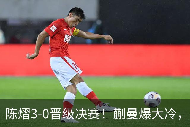 陈熠3-0晋级决赛！蒯曼爆大冷，2-0领先却连丢3局，陈熠张本美和争冠